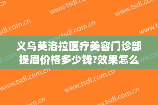 义乌芙洛拉医疗美容门诊部提眉价格多少钱?效果怎么样?(义乌芙洛拉整形)