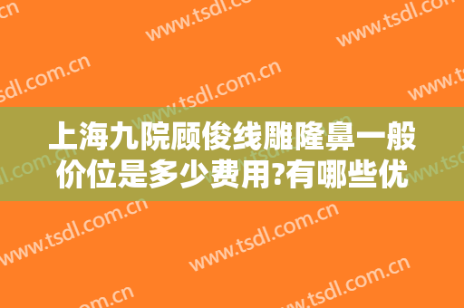 上海九院顾俊线雕隆鼻一般价位是多少费用?有哪些优势?