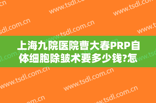 上海九院医院曹大春PRP自体细胞除皱术要多少钱?怎么样?