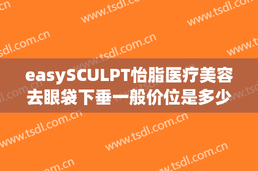 easySCULPT怡脂医疗美容去眼袋下垂一般价位是多少钱?需要多久恢复?