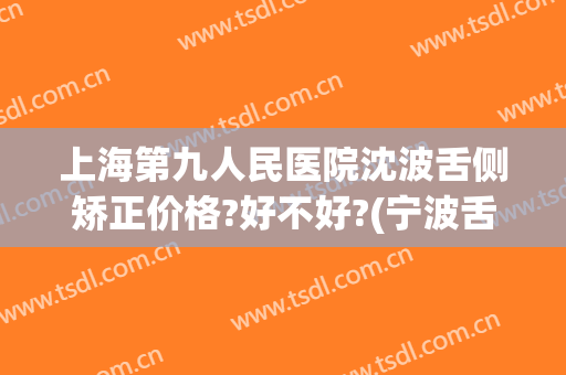 上海第九人民医院沈波舌侧矫正价格?好不好?(宁波舌侧矫正费用)