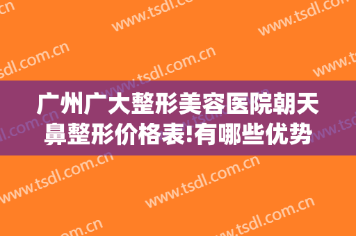 广州广大整形美容医院朝天鼻整形价格表!有哪些优势?(广州 整容整形医院)