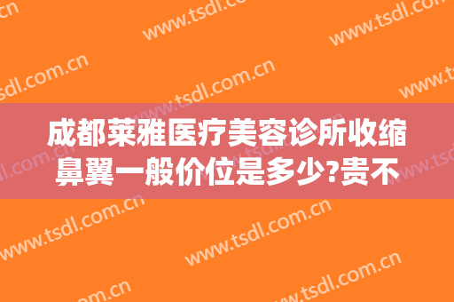 成都莱雅医疗美容诊所收缩鼻翼一般价位是多少?贵不贵?(成都市鼻部整形)