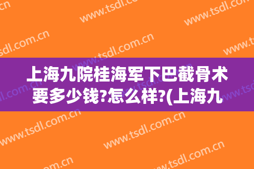 上海九院桂海军下巴截骨术要多少钱?怎么样?(上海九院面部骨折手术)