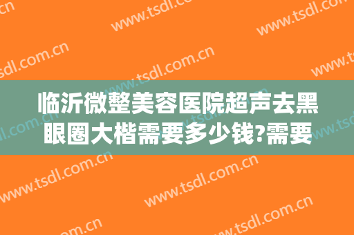 临沂微整美容医院超声去黑眼圈大楷需要多少钱?需要多久恢复?(临沂做眼袋最好的医院)