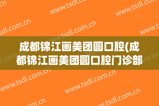 成都锦江画美团圆口腔(成都锦江画美团圆口腔门诊部电话)