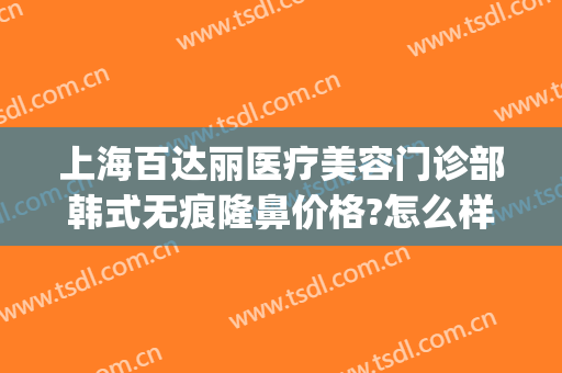 上海百达丽医疗美容门诊部韩式无痕隆鼻价格?怎么样?(上海百达丽医疗美容门诊部韩式无痕隆鼻价格?怎么样了)