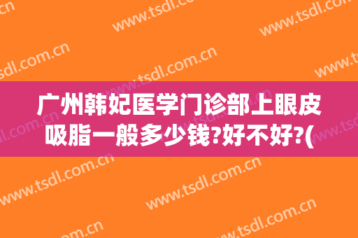 广州韩妃医学门诊部上眼皮吸脂一般多少钱?好不好?(韩妃眼部整形专家)