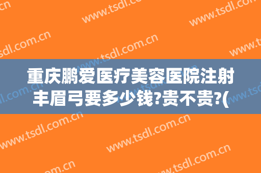 重庆鹏爱医疗美容医院注射丰眉弓要多少钱?贵不贵?(重庆鹏爱医疗整形医院电话)