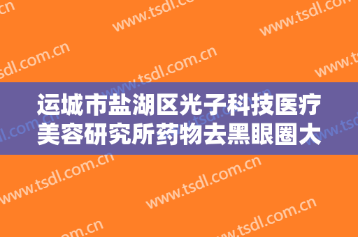 运城市盐湖区光子科技医疗美容研究所药物去黑眼圈大楷需要多少钱?有哪些优势?