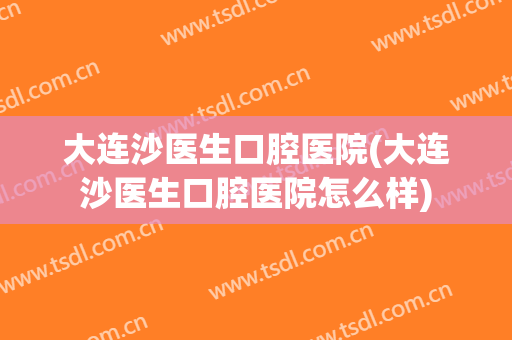 大连沙医生口腔医院(大连沙医生口腔医院怎么样)