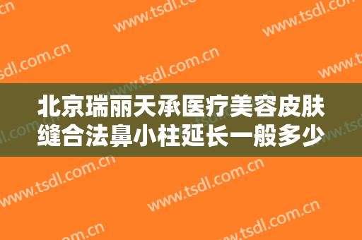 北京瑞丽天承医疗美容皮肤缝合法鼻小柱延长一般多少费用?需要多久恢复?