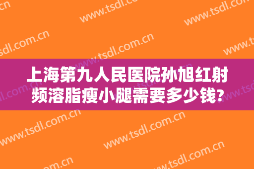 上海第九人民医院孙旭红射频溶脂瘦小腿需要多少钱?贵不贵?