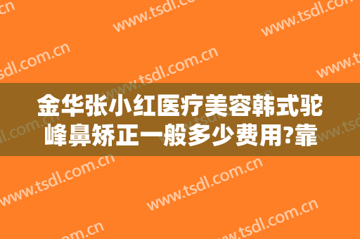 金华张小红医疗美容韩式驼峰鼻矫正一般多少费用?靠谱吗?