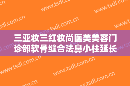 三亚妆三红妆尚医美美容门诊部软骨缝合法鼻小柱延长术需要多少钱?靠谱吗?