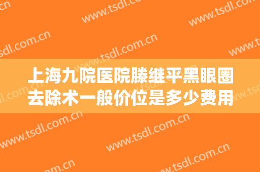 上海九院医院滕继平黑眼圈去除术一般价位是多少费用?怎么样?(上海九院去黑眼圈价格)