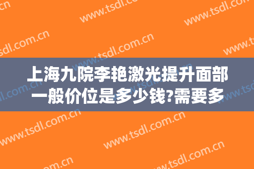 上海九院李艳激光提升面部一般价位是多少钱?需要多久恢复?(上海第九整形美容医院激光)
