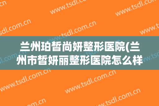 兰州珀皙尚妍整形医院(兰州市皙妍丽整形医院怎么样)