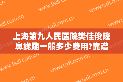 上海第九人民医院樊佳俊隆鼻线雕一般多少费用?靠谱吗?