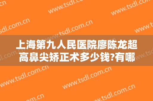 上海第九人民医院廖陈龙超高鼻尖矫正术多少钱?有哪些优势?