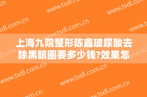 上海九院整形陈鑫玻尿酸去除黑眼圈要多少钱?效果怎么样?