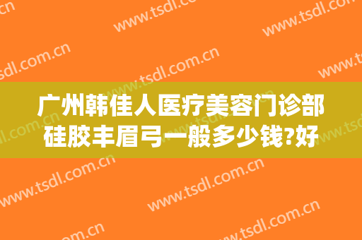 广州韩佳人医疗美容门诊部硅胶丰眉弓一般多少钱?好不好?(韩佳人医疗美容医院)