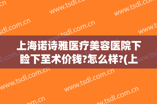 上海诺诗雅医疗美容医院下睑下至术价钱?怎么样?(上海上眼睑下垂手术费用)