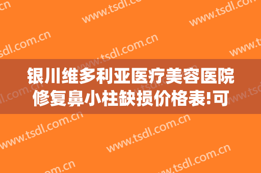 银川维多利亚医疗美容医院修复鼻小柱缺损价格表!可靠吗?(银川维多利亚整形医院怎么样)