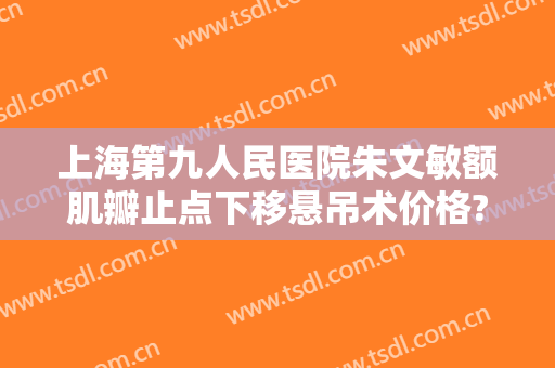 上海第九人民医院朱文敏额肌瓣止点下移悬吊术价格?怎么样?