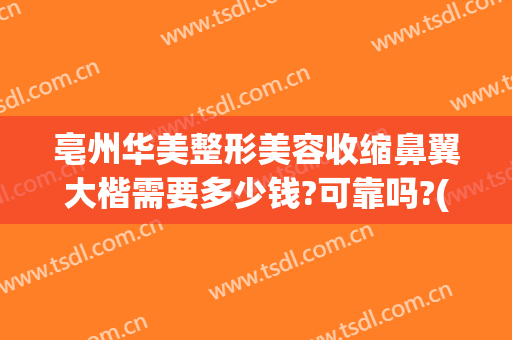 亳州华美整形美容收缩鼻翼大楷需要多少钱?可靠吗?(亳州医美整形大众点评)