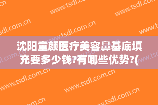 沈阳童颜医疗美容鼻基底填充要多少钱?有哪些优势?(童颜医疗整形)
