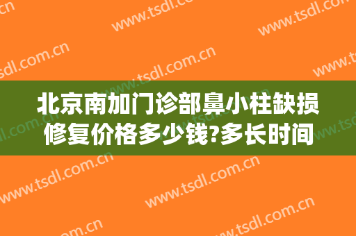 北京南加门诊部鼻小柱缺损修复价格多少钱?多长时间恢复?(鼻小柱歪斜修复多少钱)