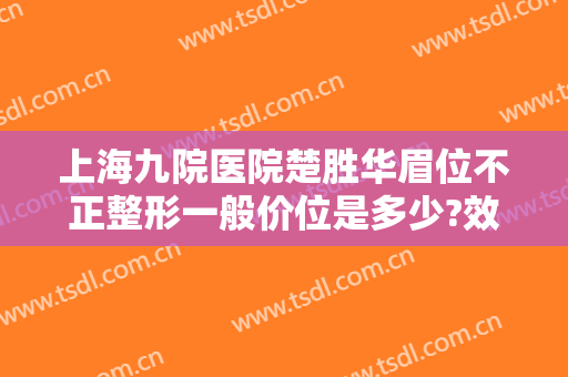上海九院医院楚胜华眉位不正整形一般价位是多少?效果怎么样?