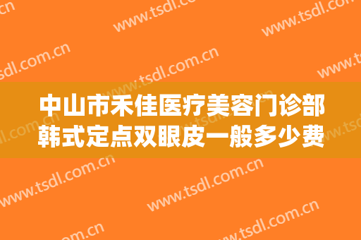 中山市禾佳医疗美容门诊部韩式定点双眼皮一般多少费用?靠谱吗?(禾丽曾佳做双眼皮怎么样)