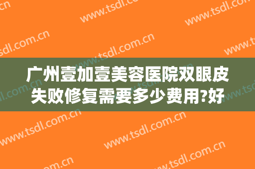 广州壹加壹美容医院双眼皮失败修复需要多少费用?好不好?(广州壹加医疗美容医院怎么样是公立吗)