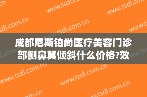 成都尼斯铂尚医疗美容门诊部侧鼻翼倾斜什么价格?效果怎么样?(成都尼斯铂尚整形美容医院电话)