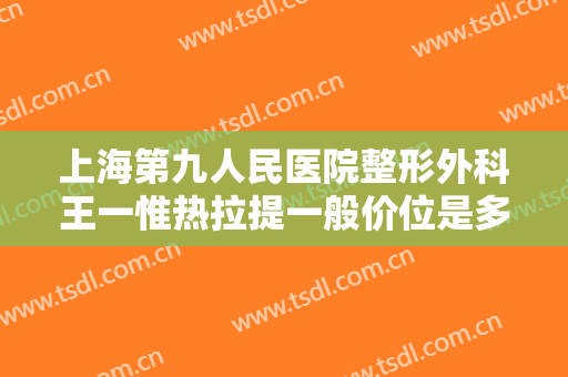 上海第九人民医院整形外科王一惟热拉提一般价位是多少费用?贵不贵?