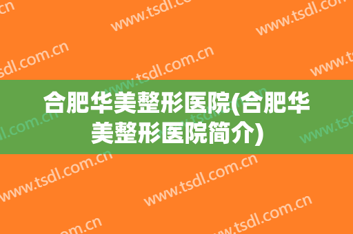 合肥华美整形医院(合肥华美整形医院简介)