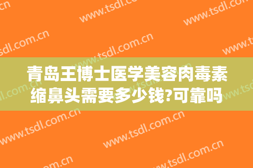 青岛王博士医学美容肉毒素缩鼻头需要多少钱?可靠吗?(青岛王博士整形怎么样)