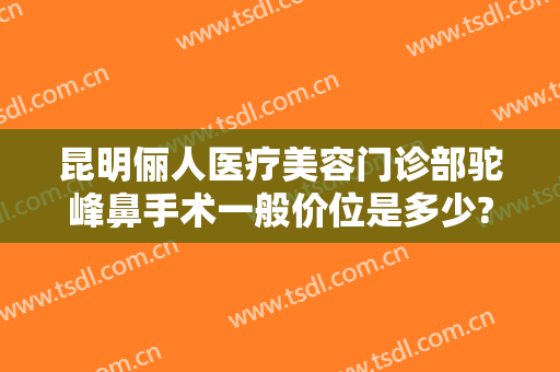 昆明俪人医疗美容门诊部驼峰鼻手术一般价位是多少?靠谱吗?