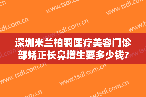 深圳米兰柏羽医疗美容门诊部矫正长鼻增生要多少钱?多长时间恢复?(墨离用英语怎么说)