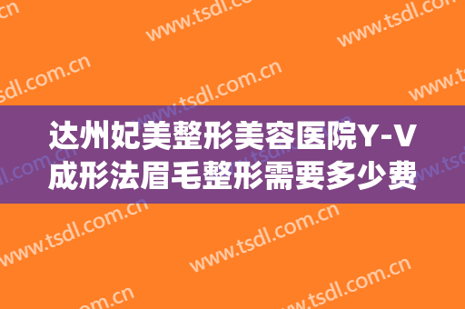 达州妃美整形美容医院Y-V成形法眉毛整形需要多少费用?贵不贵?(达州妃美整形美容医院电话)