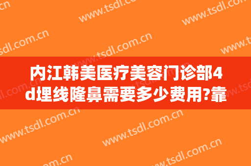 内江韩美医疗美容门诊部4d埋线隆鼻需要多少费用?靠谱吗?(内江韩美医疗美容门诊部口碑好吗)