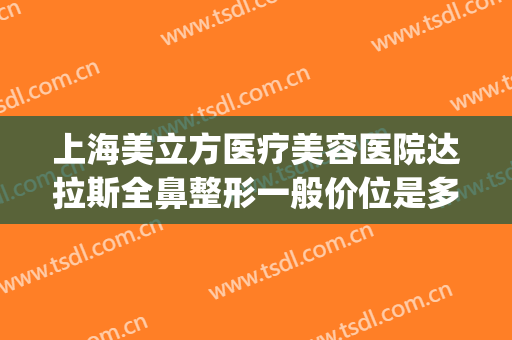上海美立方医疗美容医院达拉斯全鼻整形一般价位是多少钱?贵不贵?(上海美立方美容医院正规吗)