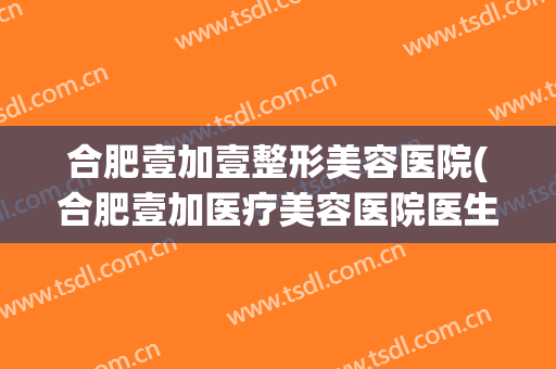 合肥壹加壹整形美容医院(合肥壹加医疗美容医院医生)