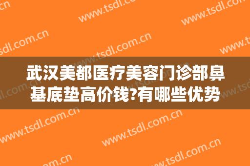 武汉美都医疗美容门诊部鼻基底垫高价钱?有哪些优势?(面部吸脂哪家医院最好)