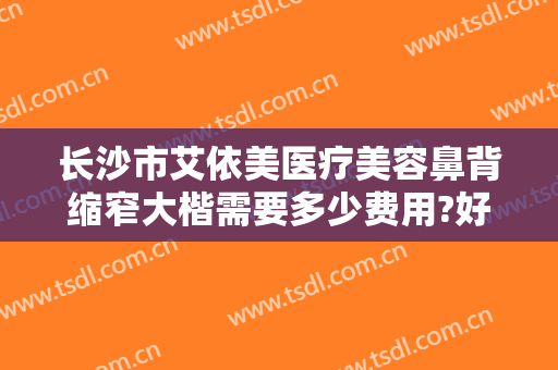 长沙市艾依美医疗美容鼻背缩窄大楷需要多少费用?好不好?