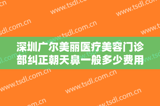 深圳广尔美丽医疗美容门诊部纠正朝天鼻一般多少费用?多长时间恢复?