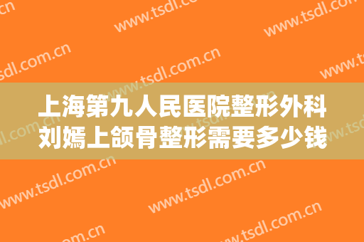 上海第九人民医院整形外科刘嫣上颌骨整形需要多少钱?可靠吗?(九院下颌骨整形手术)