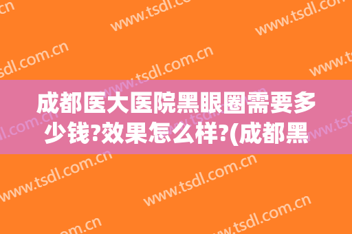 成都医大医院黑眼圈需要多少钱?效果怎么样?(成都黑眼圈去哪里治疗)